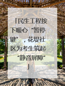 民生工程按下暖心“暂停键”，花堤社区为考生筑起“静音屏障”